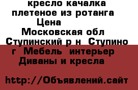 кресло-качалка плетеное из ротанга › Цена ­ 5 000 - Московская обл., Ступинский р-н, Ступино г. Мебель, интерьер » Диваны и кресла   